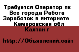 Требуется Оператор пк - Все города Работа » Заработок в интернете   . Кемеровская обл.,Калтан г.